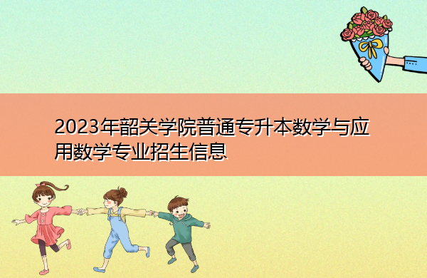 2023年韶关学院普通专升本数学与应用数学专业招生信息 2023年韶关学院普通专升本数学与应用数学专业招生信息