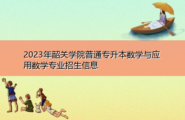 2023年韶关学院普通专升本数学与应用数学专业招生信息 2023年韶关学院普通专升本数学与应用数学专业招生信息