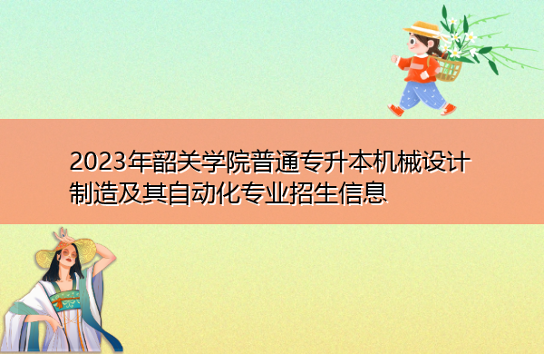 2023年韶关学院普通专升本机械设计制造及其自动化专业招生信息 2023年韶关学院普通专升本机械设计制造及其自动化专业招生信息