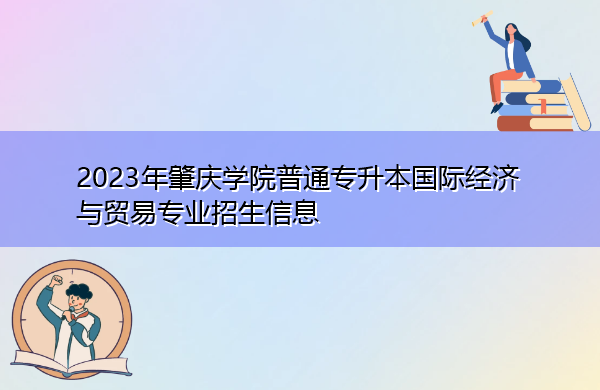 2023年肇庆学院普通专升本国际经济与贸易专业招生信息 2023年肇庆学院普通专升本国际经济与贸易专业招生信息