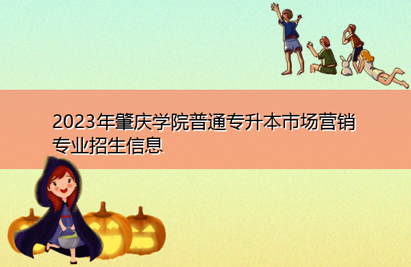 2023年肇庆学院普通专升本市场营销专业招生信息 2023年肇庆学院普通专升本市场营销专业招生信息