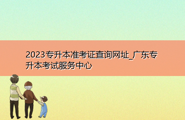 2023专升本准考证查询网址_广东专升本考试服务中心