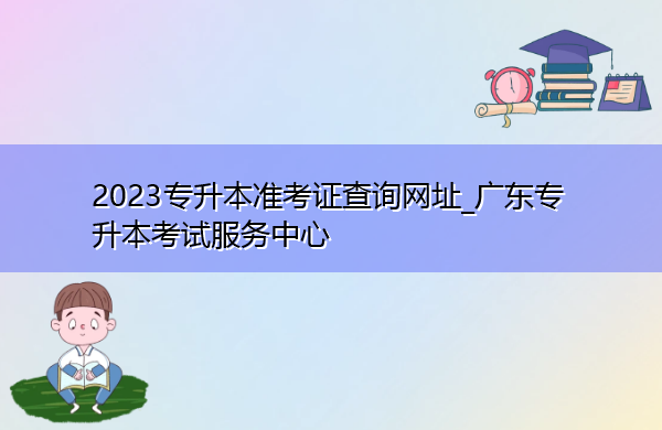2023专升本准考证查询网址_广东专升本考试服务中心