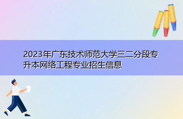 2023年广东技术师范大学三二分段专升本网络工程专业招生信息 2023年广东技术师范大学三二分段专升本网络工程专业招生信息