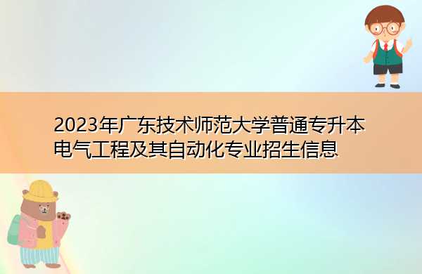 2023年广东技术师范大学普通专升本电气工程及其自动化专业招生信息 2023年广东技术师范大学普通专升本电气工程及其自动化专业招生信息