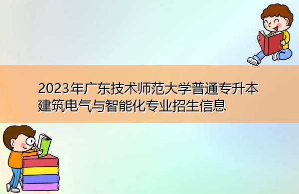 2023年广东技术师范大学普通专升本建筑电气与智能化专业招生信息 2023年广东技术师范大学普通专升本建筑电气与智能化专业招生信息