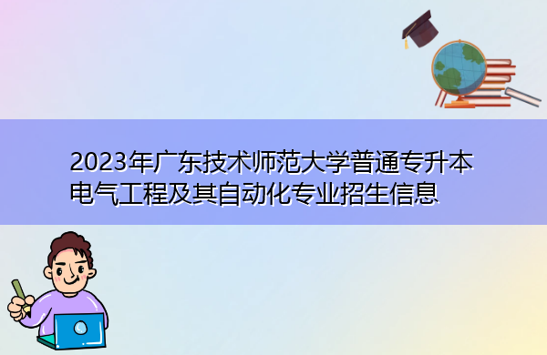 2023年广东技术师范大学普通专升本电气工程及其自动化专业招生信息