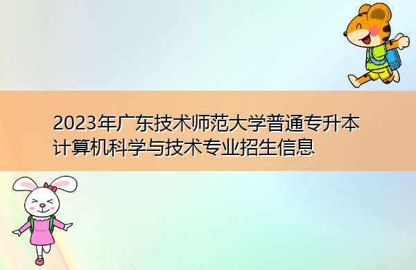2023年广东技术师范大学普通专升本计算机科学与技术专业招生信息 2023年广东技术师范大学普通专升本计算机科学与技术专业招生信息