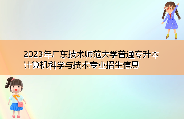 2023年广东技术师范大学普通专升本计算机科学与技术专业招生信息 2023年广东技术师范大学普通专升本计算机科学与技术专业招生信息