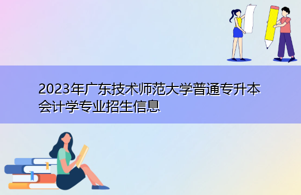 2023年广东技术师范大学普通专升本会计学专业招生信息 2023年广东技术师范大学普通专升本会计学专业招生信息