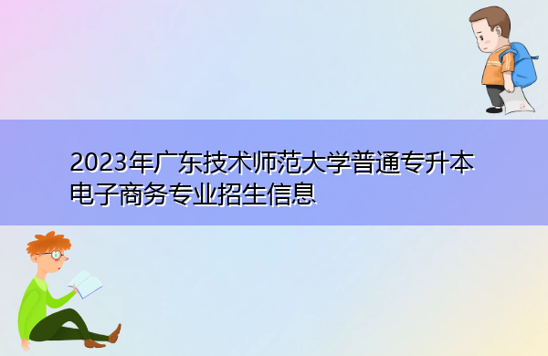 2023年广东技术师范大学普通专升本电子商务专业招生信息