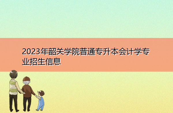 2023年韶关学院普通专升本会计学专业招生信息 2023年韶关学院普通专升本会计学专业招生信息