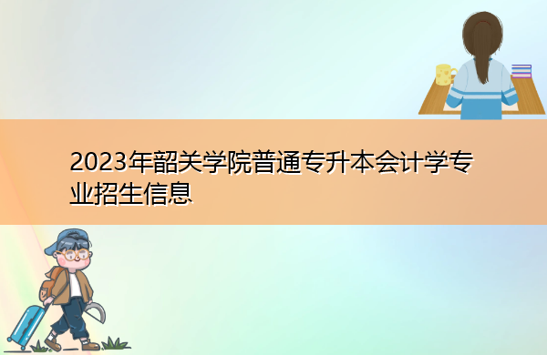 2023年韶关学院普通专升本会计学专业招生信息 2023年韶关学院普通专升本会计学专业招生信息