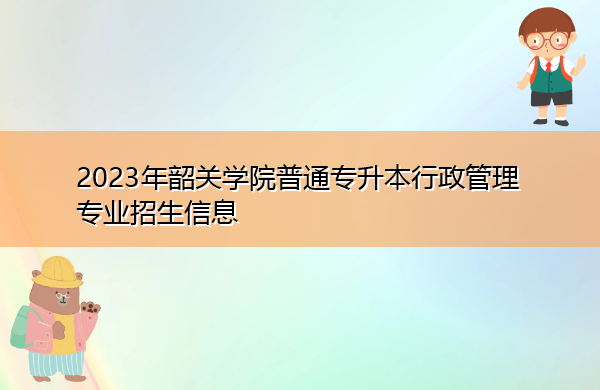 2023年韶关学院普通专升本行政管理专业招生信息