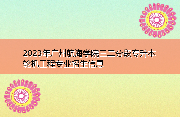 2023年广州航海学院三二分段专升本轮机工程专业招生信息