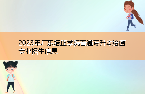 2023年广东培正学院普通专升本绘画专业招生信息