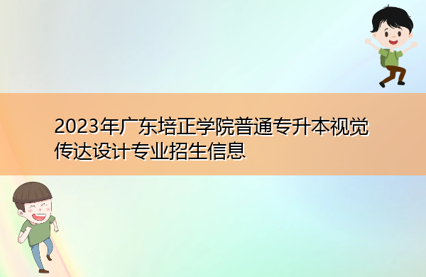2023年广东培正学院普通专升本视觉传达设计专业招生信息 2023年广东培正学院普通专升本视觉传达设计专业招生信息