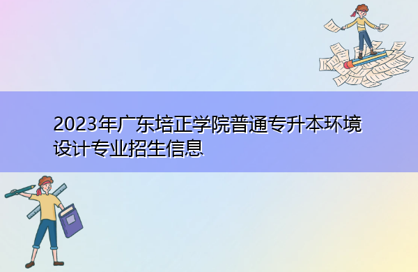 2023年广东培正学院普通专升本环境设计专业招生信息 2023年广东培正学院普通专升本环境设计专业招生信息
