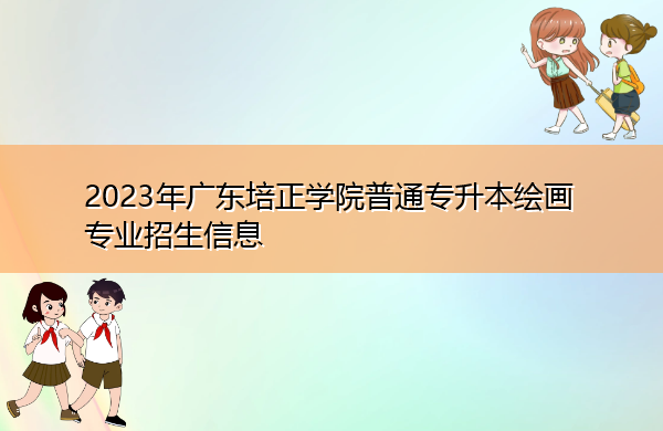 2023年广东培正学院普通专升本绘画专业招生信息
