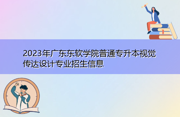 2023年广东东软学院普通专升本视觉传达设计专业招生信息 2023年广东东软学院普通专升本视觉传达设计专业招生信息