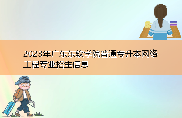 2023年广东东软学院普通专升本网络工程专业招生信息 2023年广东东软学院普通专升本网络工程专业招生信息