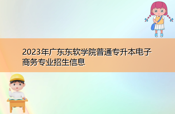 2023年广东东软学院普通专升本电子商务专业招生信息 2023年广东东软学院普通专升本电子商务专业招生信息