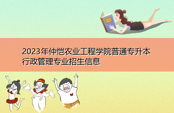 2023年仲恺农业工程学院普通专升本行政管理专业招生信息 2023年仲恺农业工程学院普通专升本行政管理专业招生信息