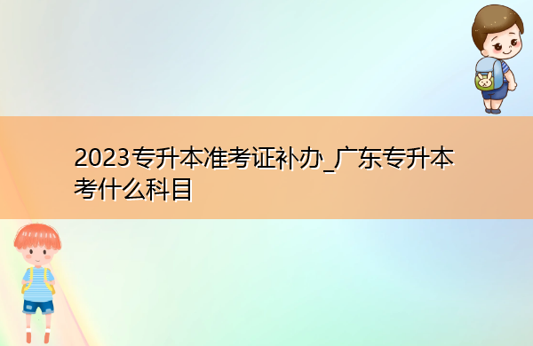2023专升本准考证补办_广东专升本考什么科目 2023专升本准考证补办_广东专升本考什么科目