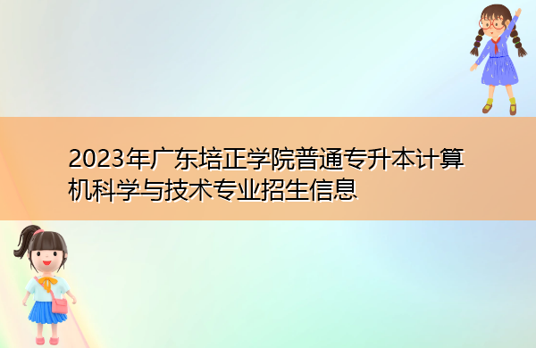 2023年广东培正学院普通专升本计算机科学与技术专业招生信息