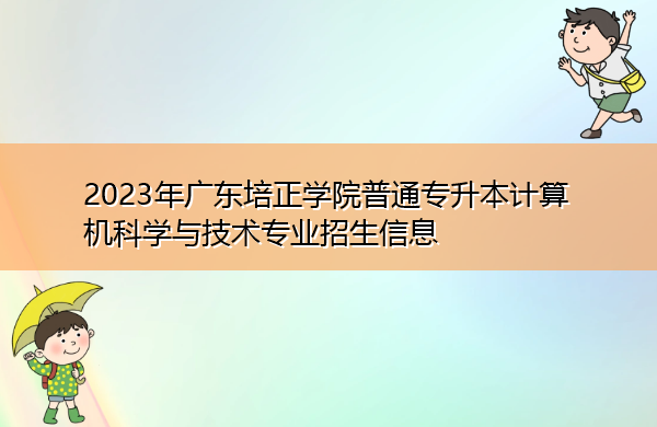 2023年广东培正学院普通专升本计算机科学与技术专业招生信息 2023年广东培正学院普通专升本计算机科学与技术专业招生信息