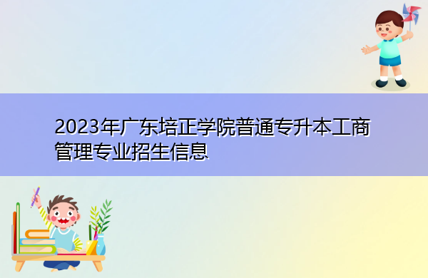 2023年广东培正学院普通专升本工商管理专业招生信息 2023年广东培正学院普通专升本工商管理专业招生信息