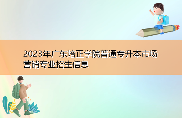 2023年广东培正学院普通专升本市场营销专业招生信息 2023年广东培正学院普通专升本市场营销专业招生信息