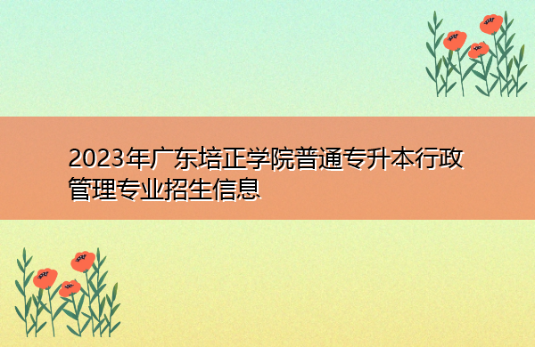2023年广东培正学院普通专升本行政管理专业招生信息