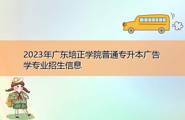 2023年广东培正学院普通专升本广告学专业招生信息 2023年广东培正学院普通专升本广告学专业招生信息