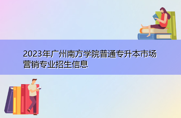 2023年广州南方学院普通专升本市场营销专业招生信息 2023年广州南方学院普通专升本市场营销专业招生信息