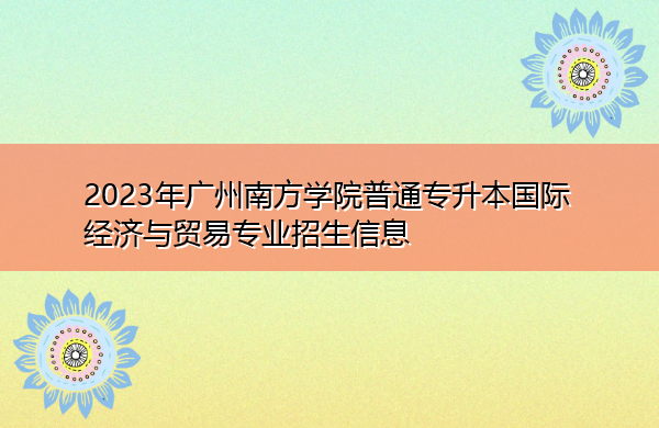 2023年广州南方学院普通专升本国际经济与贸易专业招生信息