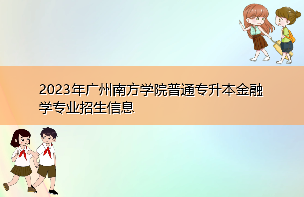 2023年广州南方学院普通专升本金融学专业招生信息 2023年广州南方学院普通专升本金融学专业招生信息