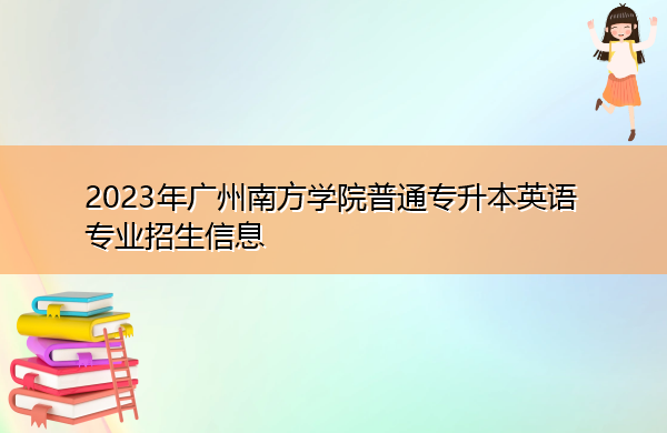 2023年广州南方学院普通专升本英语专业招生信息 2023年广州南方学院普通专升本英语专业招生信息