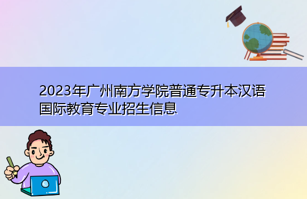 2023年广州南方学院普通专升本汉语国际教育专业招生信息
