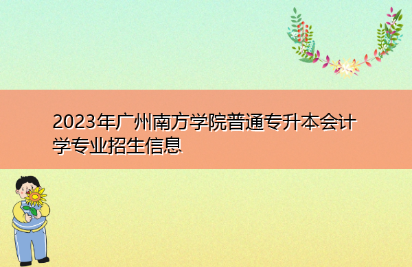 2023年广州南方学院普通专升本会计学专业招生信息 2023年广州南方学院普通专升本会计学专业招生信息