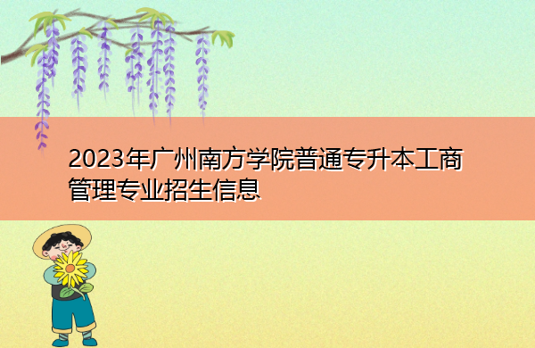 2023年广州南方学院普通专升本工商管理专业招生信息 2023年广州南方学院普通专升本工商管理专业招生信息