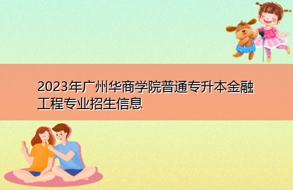 2023年广州华商学院普通专升本金融工程专业招生信息 2023年广州华商学院普通专升本金融工程专业招生信息
