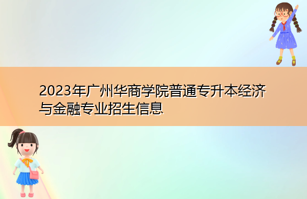2023年广州华商学院普通专升本经济与金融专业招生信息 2023年广州华商学院普通专升本经济与金融专业招生信息