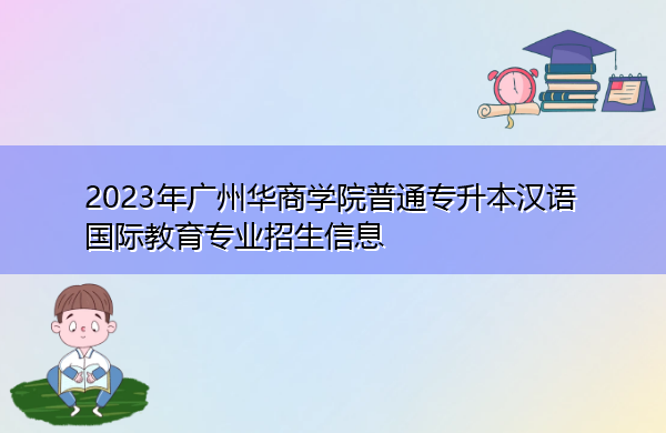 2023年广州华商学院普通专升本汉语国际教育专业招生信息 2023年广州华商学院普通专升本汉语国际教育专业招生信息