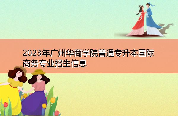2023年广州华商学院普通专升本国际商务专业招生信息 2023年广州华商学院普通专升本国际商务专业招生信息