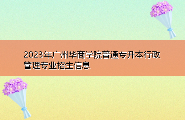 2023年广州华商学院普通专升本行政管理专业招生信息 2023年广州华商学院普通专升本行政管理专业招生信息