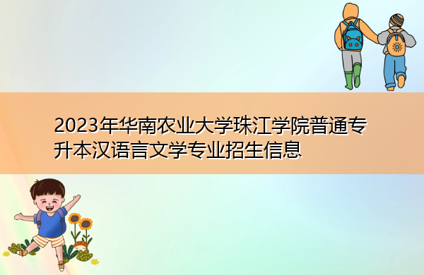2023年华南农业大学珠江学院普通专升本汉语言文学专业招生信息 2023年华南农业大学珠江学院普通专升本汉语言文学专业招生信息