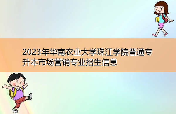 2023年华南农业大学珠江学院普通专升本市场营销专业招生信息 2023年华南农业大学珠江学院普通专升本市场营销专业招生信息