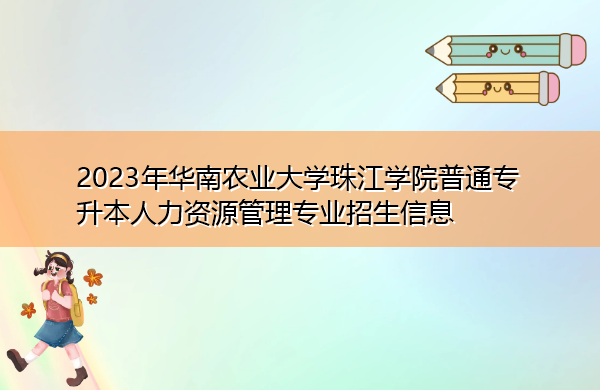 2023年华南农业大学珠江学院普通专升本人力资源管理专业招生信息