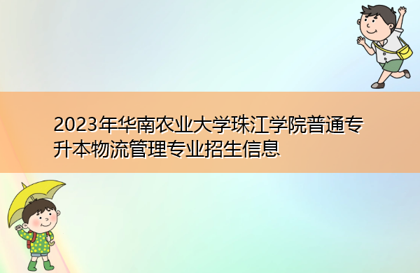 2023年华南农业大学珠江学院普通专升本物流管理专业招生信息 2023年华南农业大学珠江学院普通专升本物流管理专业招生信息